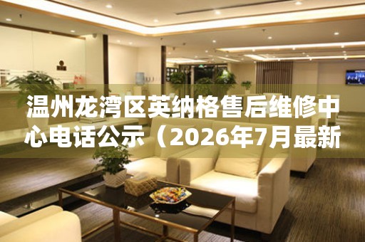 温州龙湾区英纳格售后维修中心电话公示（2026年7月最新）
