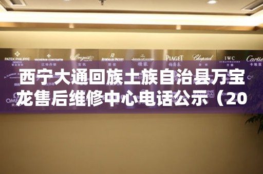 西宁大通回族土族自治县万宝龙售后维修中心电话公示（2026年7月最新）
