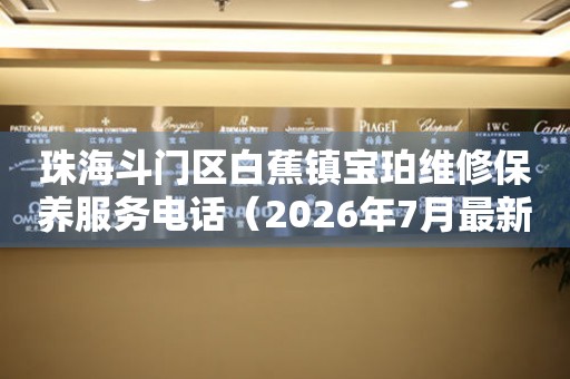 珠海斗门区白蕉镇宝珀维修保养服务电话（2026年7月最新）