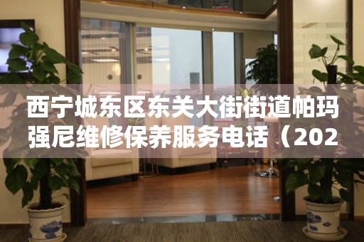 西宁城东区东关大街街道帕玛强尼维修保养服务电话（2026年7月最新）