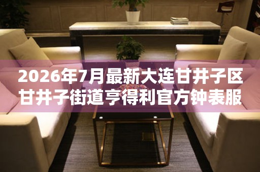 2026年7月最新大连甘井子区甘井子街道亨得利官方钟表服务中心电话公示