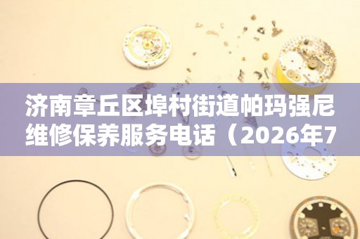 济南章丘区埠村街道帕玛强尼维修保养服务电话（2026年7月最新）