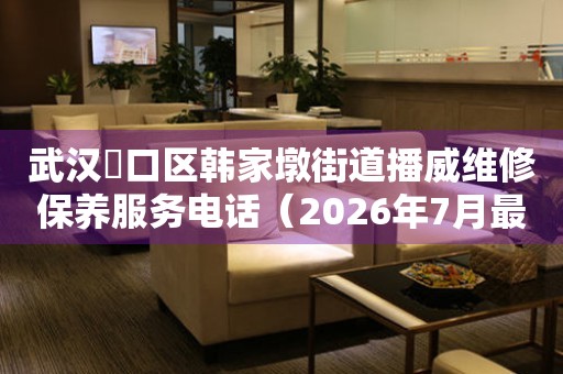 武汉硚口区韩家墩街道播威维修保养服务电话（2026年7月最新）