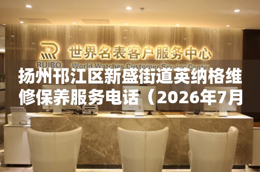 扬州邗江区新盛街道英纳格维修保养服务电话（2026年7月最新）
