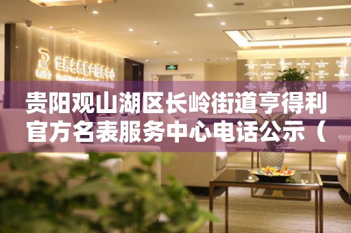 贵阳观山湖区长岭街道亨得利官方名表服务中心电话公示（2026年7月最新）