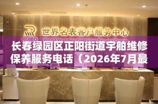 长春绿园区正阳街道宇舶维修保养服务电话（2026年7月最新）