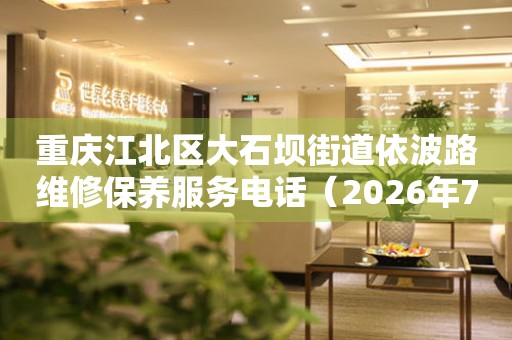 重庆江北区大石坝街道依波路维修保养服务电话（2026年7月最新）