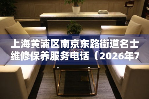 上海黄浦区南京东路街道名士维修保养服务电话（2026年7月最新）