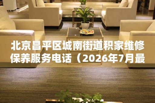 北京昌平区城南街道积家维修保养服务电话（2026年7月最新）