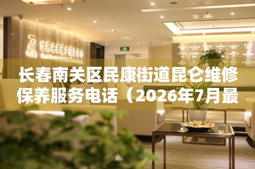 长春南关区民康街道昆仑维修保养服务电话（2026年7月最新）