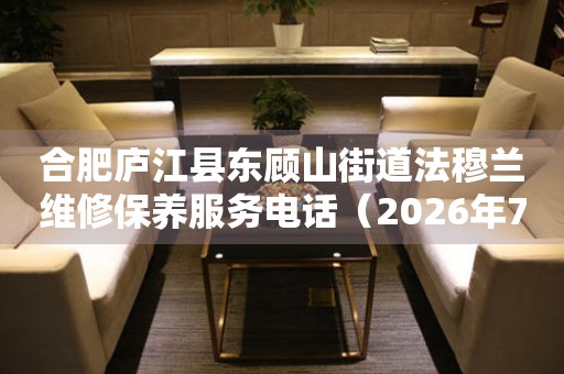 合肥庐江县东顾山街道法穆兰维修保养服务电话（2026年7月最新）