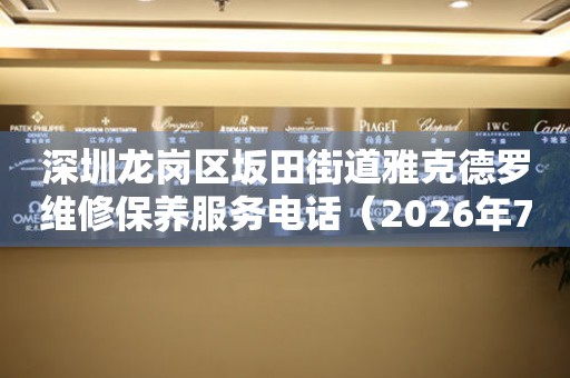 深圳龙岗区坂田街道雅克德罗维修保养服务电话（2026年7月最新）