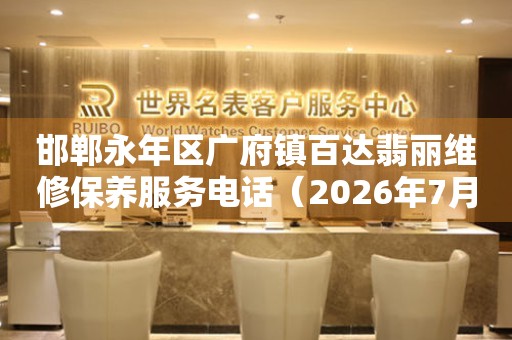 邯郸永年区广府镇百达翡丽维修保养服务电话（2026年7月最新）