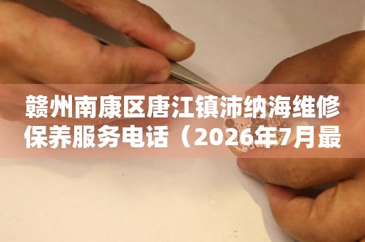 赣州南康区唐江镇沛纳海维修保养服务电话（2026年7月最新）