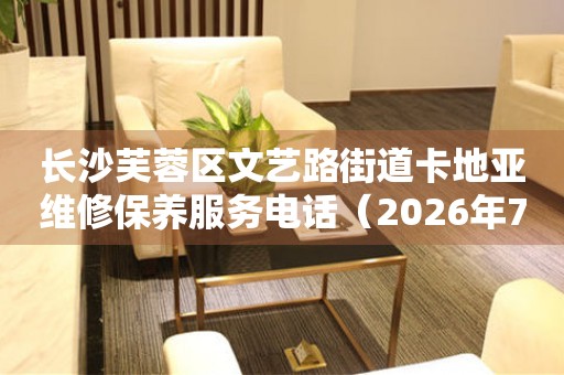 长沙芙蓉区文艺路街道卡地亚维修保养服务电话（2026年7月最新）