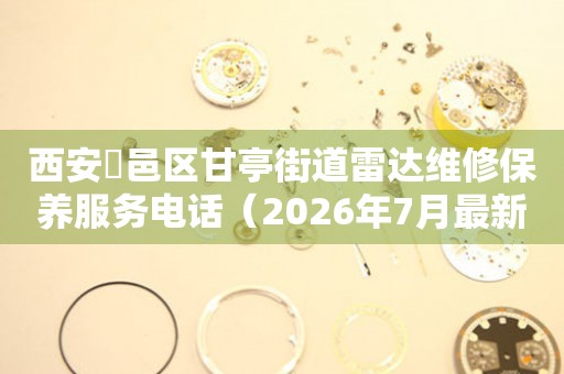 西安鄠邑区甘亭街道雷达维修保养服务电话（2026年7月最新）