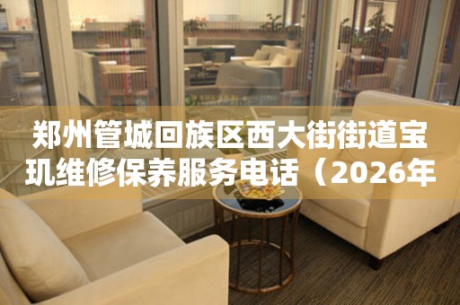 郑州管城回族区西大街街道宝玑维修保养服务电话（2026年7月最新）