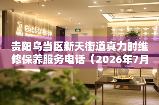 贵阳乌当区新天街道真力时维修保养服务电话（2026年7月最新）