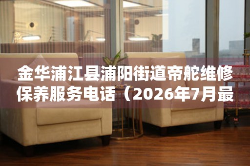金华浦江县浦阳街道帝舵维修保养服务电话（2026年7月最新）