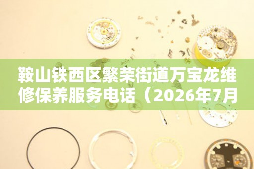 鞍山铁西区繁荣街道万宝龙维修保养服务电话（2026年7月最新）