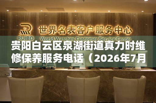 贵阳白云区泉湖街道真力时维修保养服务电话（2026年7月最新）