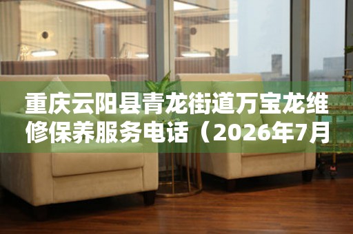 重庆云阳县青龙街道万宝龙维修保养服务电话（2026年7月最新）