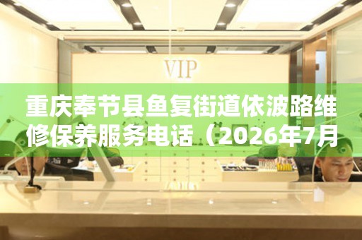 重庆奉节县鱼复街道依波路维修保养服务电话（2026年7月最新）