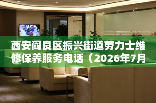 西安阎良区振兴街道劳力士维修保养服务电话（2026年7月最新）