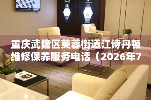 重庆武隆区芙蓉街道江诗丹顿维修保养服务电话（2026年7月最新）