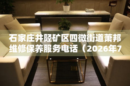 石家庄井陉矿区四微街道萧邦维修保养服务电话（2026年7月最新）