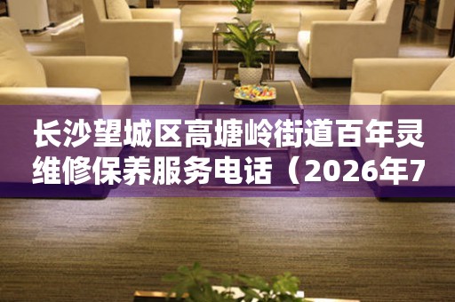 长沙望城区高塘岭街道百年灵维修保养服务电话（2026年7月最新）