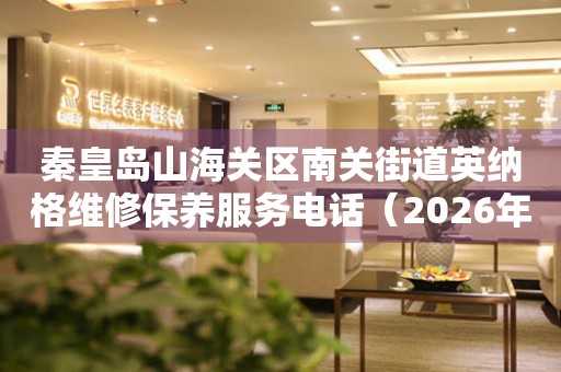 秦皇岛山海关区南关街道英纳格维修保养服务电话（2026年7月最新）