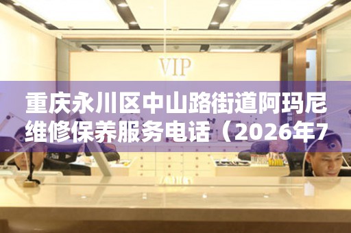 重庆永川区中山路街道阿玛尼维修保养服务电话（2026年7月最新）