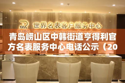 青岛崂山区中韩街道亨得利官方名表服务中心电话公示（2026年7月最新）