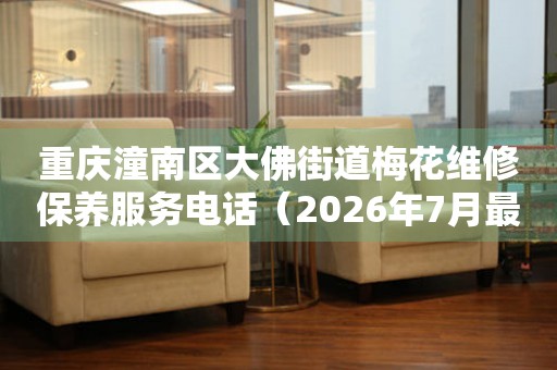 重庆潼南区大佛街道梅花维修保养服务电话（2026年7月最新）