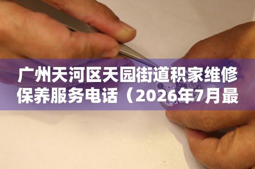 广州天河区天园街道积家维修保养服务电话（2026年7月最新）