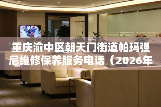 重庆渝中区朝天门街道帕玛强尼维修保养服务电话（2026年7月最新）