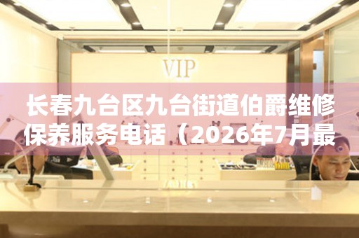 长春九台区九台街道伯爵维修保养服务电话（2026年7月最新）