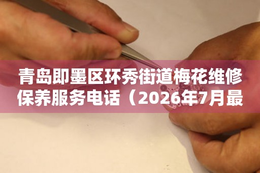 青岛即墨区环秀街道梅花维修保养服务电话（2026年7月最新）