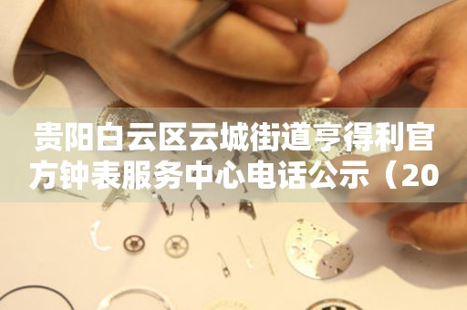 贵阳白云区云城街道亨得利官方钟表服务中心电话公示（2026年7月最新）