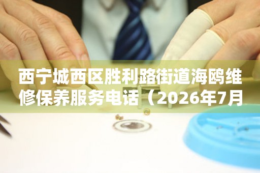 西宁城西区胜利路街道海鸥维修保养服务电话（2026年7月最新）