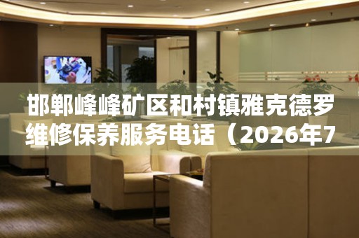 邯郸峰峰矿区和村镇雅克德罗维修保养服务电话（2026年7月最新）