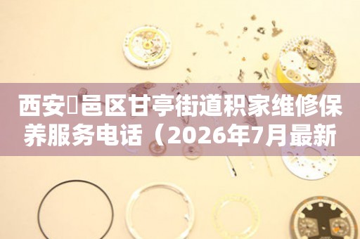 西安鄠邑区甘亭街道积家维修保养服务电话（2026年7月最新）