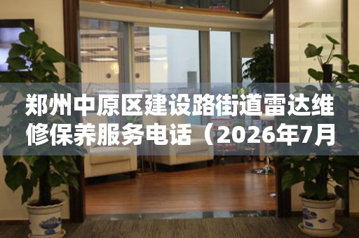 郑州中原区建设路街道雷达维修保养服务电话（2026年7月最新）