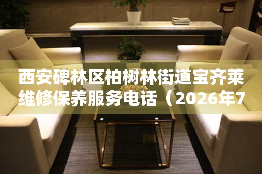 西安碑林区柏树林街道宝齐莱维修保养服务电话（2026年7月最新）