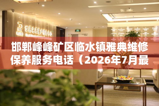 邯郸峰峰矿区临水镇雅典维修保养服务电话（2026年7月最新）