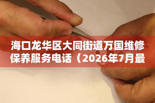 海口龙华区大同街道万国维修保养服务电话（2026年7月最新）