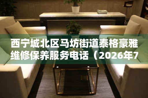 西宁城北区马坊街道泰格豪雅维修保养服务电话（2026年7月最新）