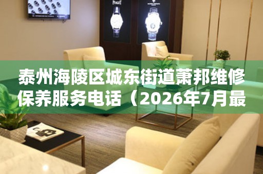 泰州海陵区城东街道萧邦维修保养服务电话（2026年7月最新）