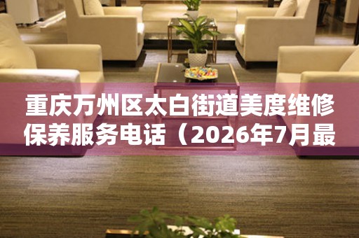 重庆万州区太白街道美度维修保养服务电话（2026年7月最新）